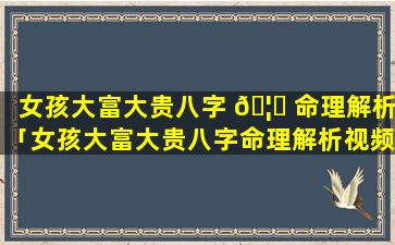 女孩大富大贵八字 🦟 命理解析「女孩大富大贵八字命理解析视频」